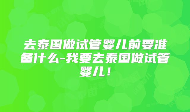 去泰国做试管婴儿前要准备什么-我要去泰国做试管婴儿！