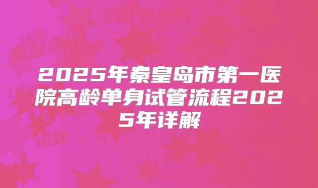 2025年秦皇岛市第一医院高龄单身试管流程2025年详解