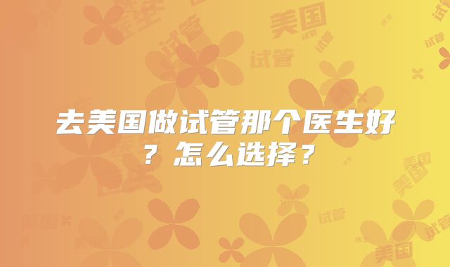 去美国做试管那个医生好?怎么选择?