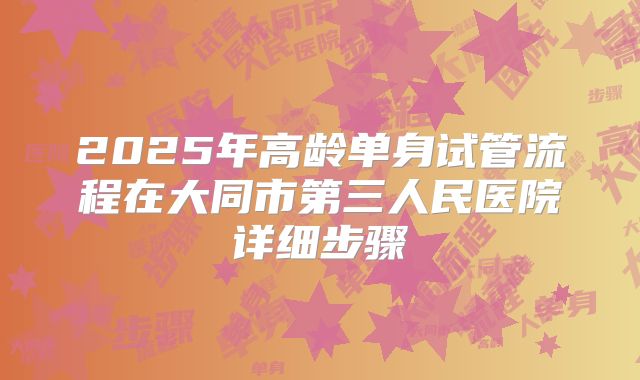 2025年高龄单身试管流程在大同市第三人民医院详细步骤