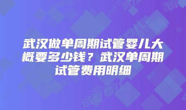 武汉做单周期试管婴儿大概要多少钱?武汉单周期试管费用明细