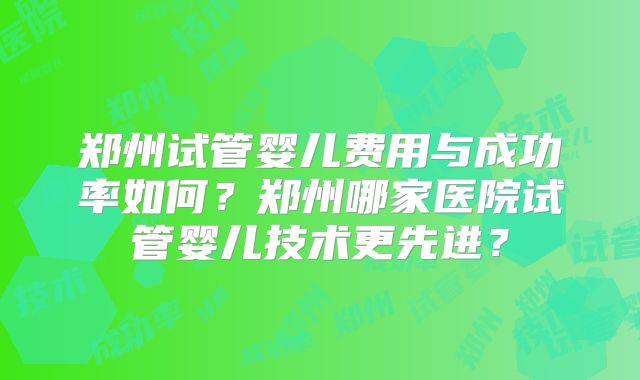 郑州试管婴儿费用与成功率如何?郑州哪家医院试管婴儿技术更先进?