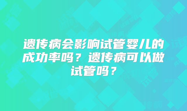 遗传病会影响试管婴儿的成功率吗?遗传病可以做试管吗?
