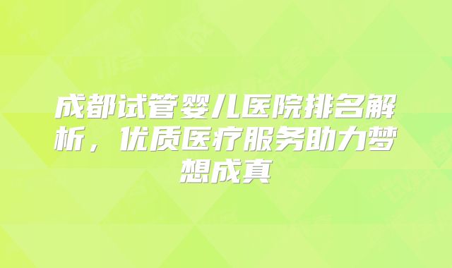 成都试管婴儿医院排名解析,优质医疗服务助力梦想成真