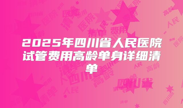 2025年四川省人民医院试管费用高龄单身详细清单