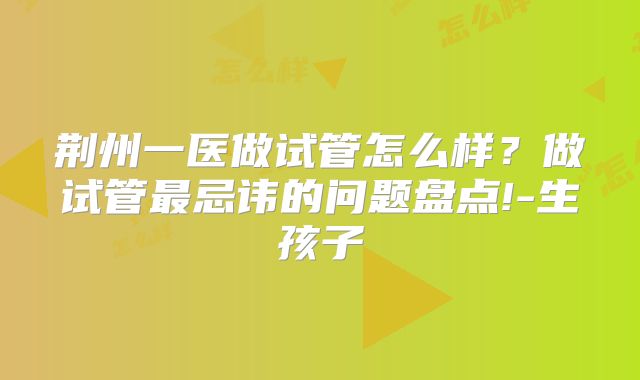 荆州一医做试管怎么样？做试管最忌讳的问题盘点!-生孩子