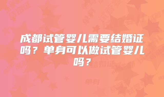 成都试管婴儿需要结婚证吗？单身可以做试管婴儿吗？