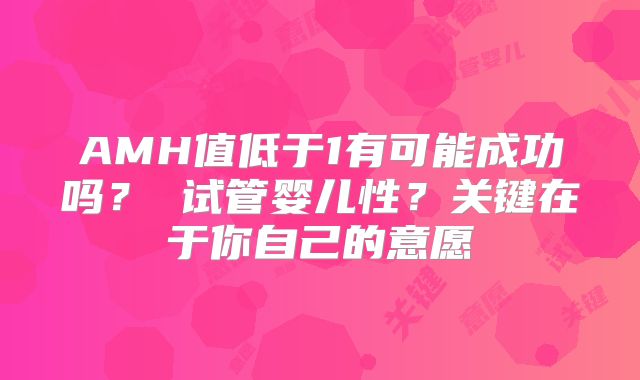 AMH值低于1有可能成功吗？ 试管婴儿性？关键在于你自己的意愿