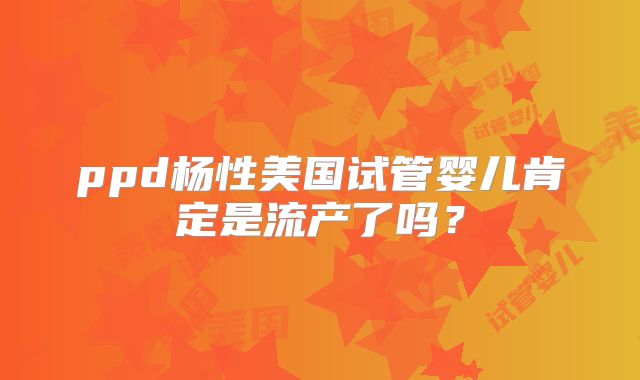 ppd杨性美国试管婴儿肯定是流产了吗？