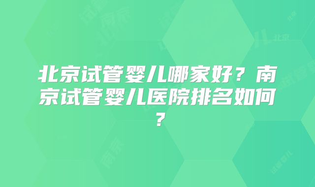 北京试管婴儿哪家好?南京试管婴儿医院排名如何?