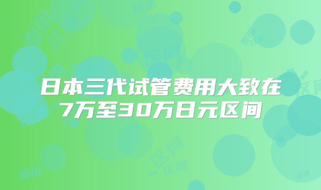 日本三代试管费用大致在7万至30万日元区间
