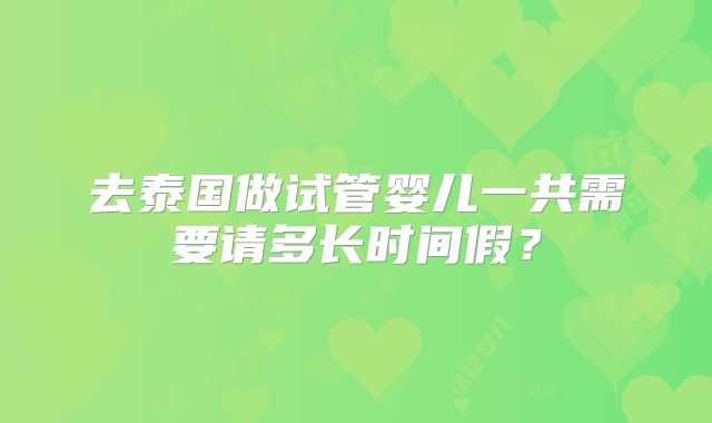 去泰国做试管婴儿一共需要请多长时间假？