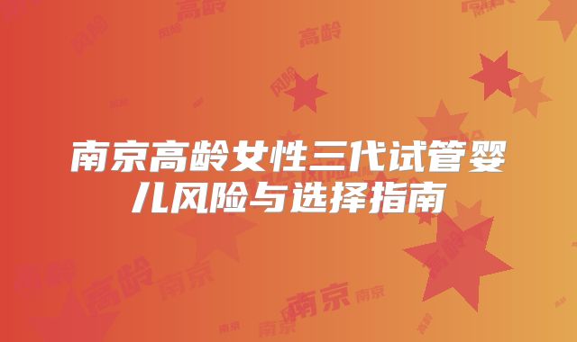 南京高龄女性三代试管婴儿风险与选择指南