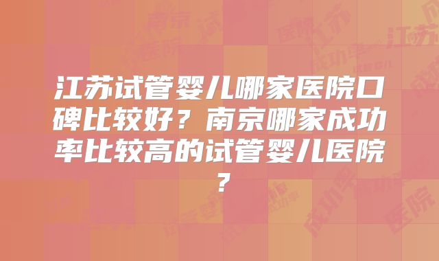江苏试管婴儿哪家医院口碑比较好?南京哪家成功率比较高的试管婴儿医院?