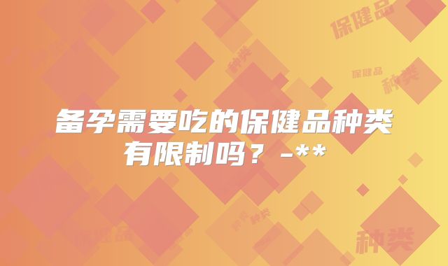 备孕需要吃的保健品种类有限制吗?-**