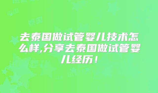 去泰国做试管婴儿技术怎么样,分享去泰国做试管婴儿经历!