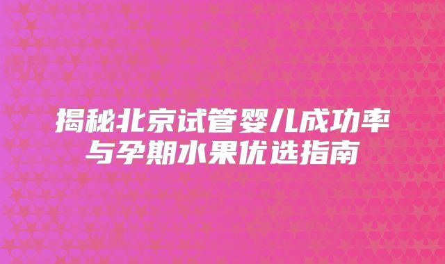 揭秘北京试管婴儿成功率与孕期水果优选指南