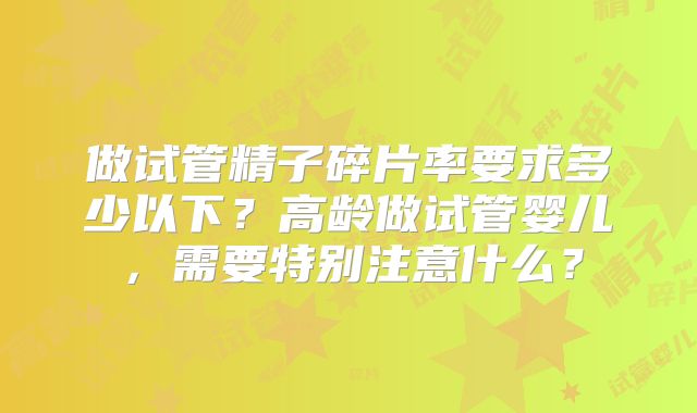 做试管精子碎片率要求多少以下?高龄做试管婴儿,需要特别注意什么?