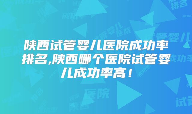 陕西试管婴儿医院成功率排名,陕西哪个医院试管婴儿成功率高！
