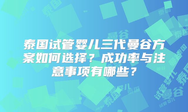 泰国试管婴儿三代曼谷方案如何选择？成功率与注意事项有哪些？