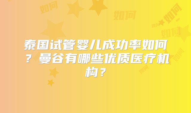泰国试管婴儿成功率如何？曼谷有哪些优质医疗机构？