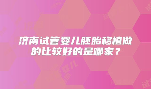 济南试管婴儿胚胎移植做的比较好的是哪家？