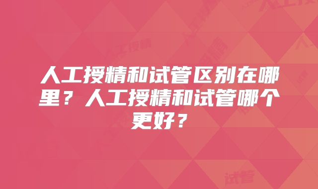 人工授精和试管区别在哪里?人工授精和试管哪个更好?