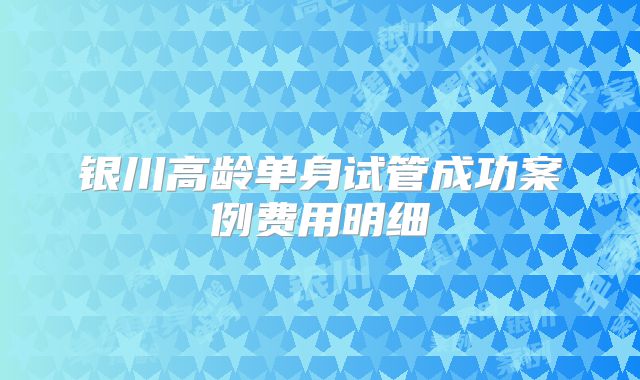 银川高龄单身试管成功案例费用明细