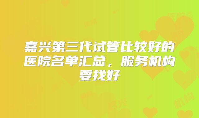 嘉兴第三代试管比较好的医院名单汇总,服务机构要找好