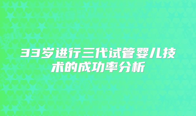 33岁进行三代试管婴儿技术的成功率分析