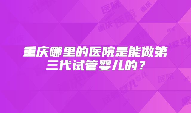 重庆哪里的医院是能做第三代试管婴儿的？