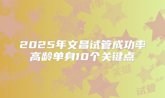 2025年文昌试管成功率高龄单身10个关键点