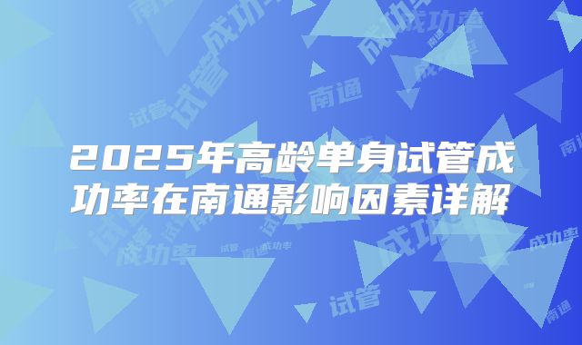 2025年高龄单身试管成功率在南通影响因素详解
