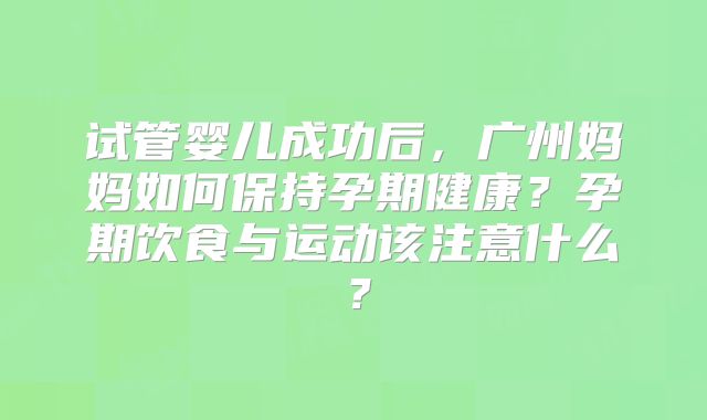 试管婴儿成功后,广州妈妈如何保持孕期健康?孕期饮食与运动该注意什么?