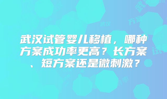 武汉试管婴儿移植，哪种方案成功率更高？长方案、短方案还是微刺激？