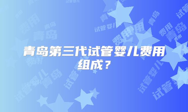 青岛第三代试管婴儿费用组成?