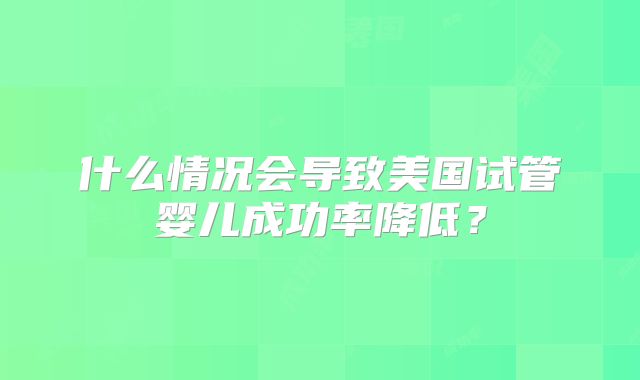 什么情况会导致美国试管婴儿成功率降低？