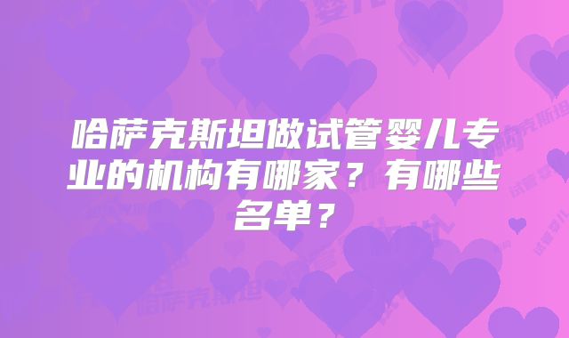 哈萨克斯坦做试管婴儿专业的机构有哪家?有哪些名单?
