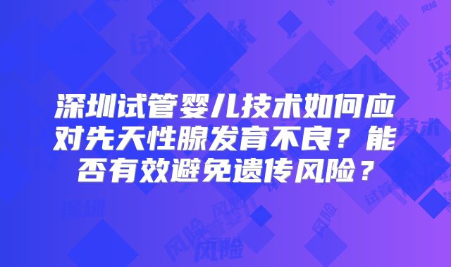 深圳试管婴儿技术如何应对先天性腺发育不良？能否有效避免遗传风险？