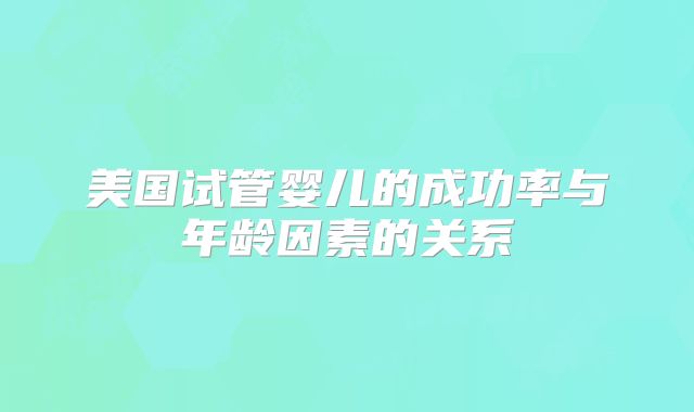 美国试管婴儿的成功率与年龄因素的关系