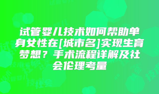 试管婴儿技术如何帮助单身女性在[城市名]实现生育梦想？手术流程详解及社会伦理考量