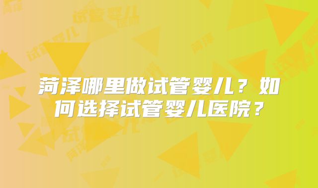 菏泽哪里做试管婴儿?如何选择试管婴儿医院?