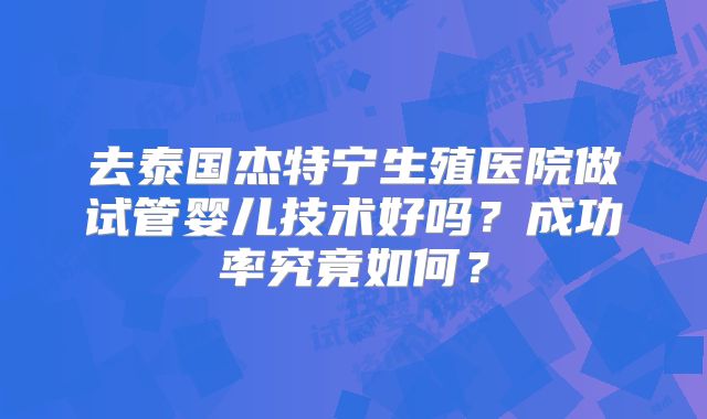 去泰国杰特宁生殖医院做试管婴儿技术好吗?成功率究竟如何?
