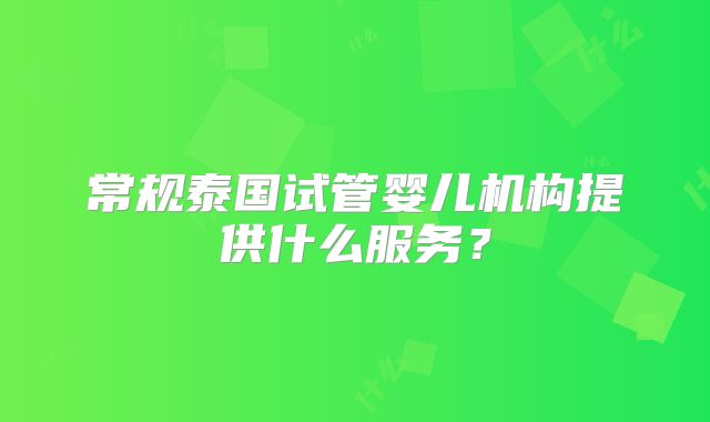 常规泰国试管婴儿机构提供什么服务?