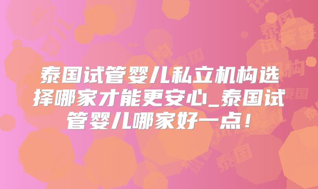泰国试管婴儿私立机构选择哪家才能更安心_泰国试管婴儿哪家好一点！
