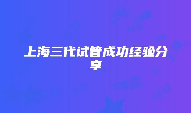 上海三代试管成功经验分享
