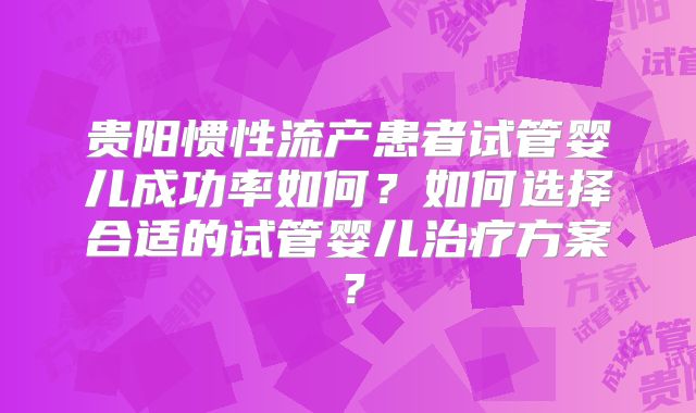 贵阳惯性流产患者试管婴儿成功率如何?如何选择合适的试管婴儿治疗方案?