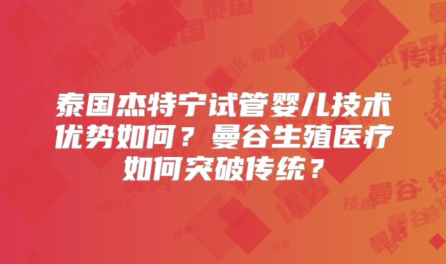 泰国杰特宁试管婴儿技术优势如何?曼谷生殖医疗如何突破传统?