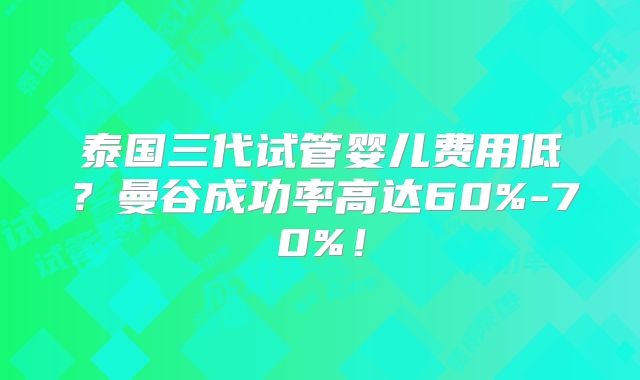 泰国三代试管婴儿费用低?曼谷成功率高达60%-70%!