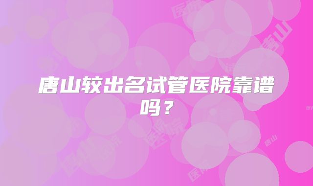 唐山较出名试管医院靠谱吗?